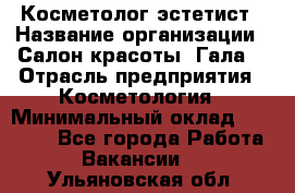 Косметолог-эстетист › Название организации ­ Салон красоты "Гала" › Отрасль предприятия ­ Косметология › Минимальный оклад ­ 60 000 - Все города Работа » Вакансии   . Ульяновская обл.